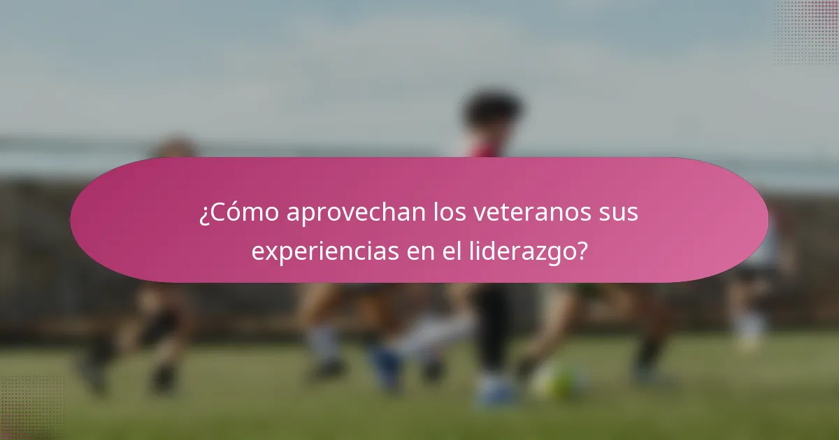 ¿Cómo aprovechan los veteranos sus experiencias en el liderazgo?