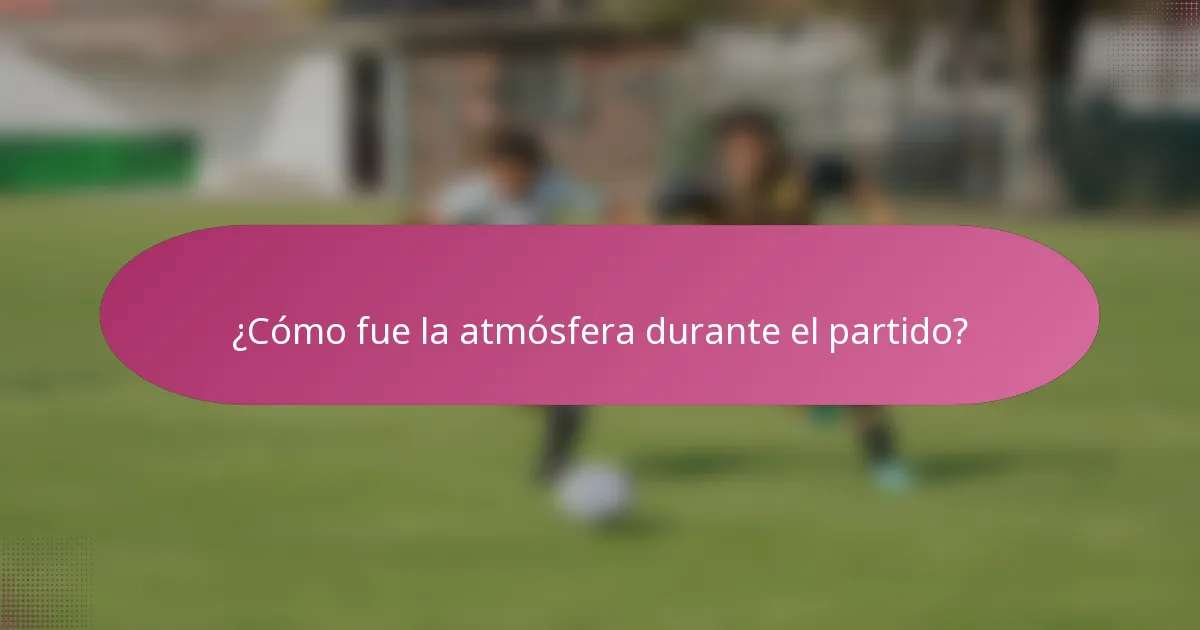 ¿Cómo fue la atmósfera durante el partido?