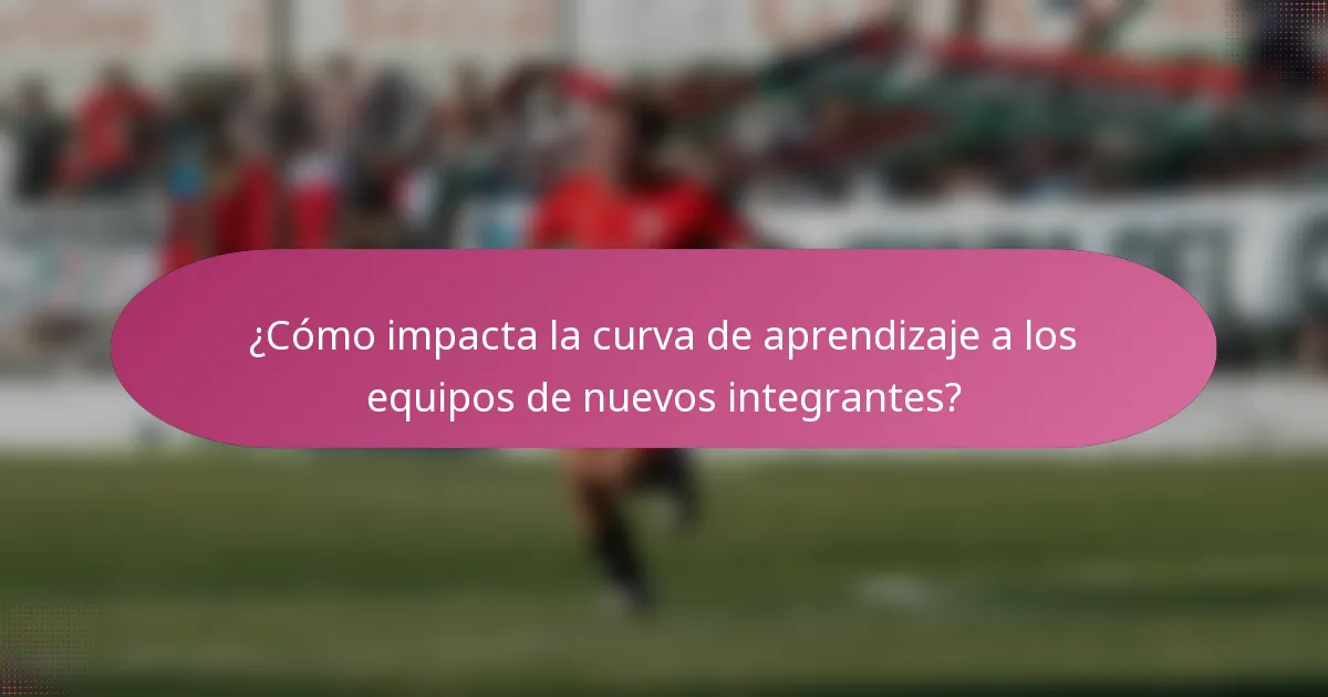 ¿Cómo impacta la curva de aprendizaje a los equipos de nuevos integrantes?