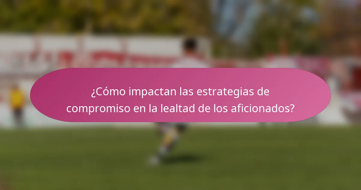 ¿Cómo impactan las estrategias de compromiso en la lealtad de los aficionados?