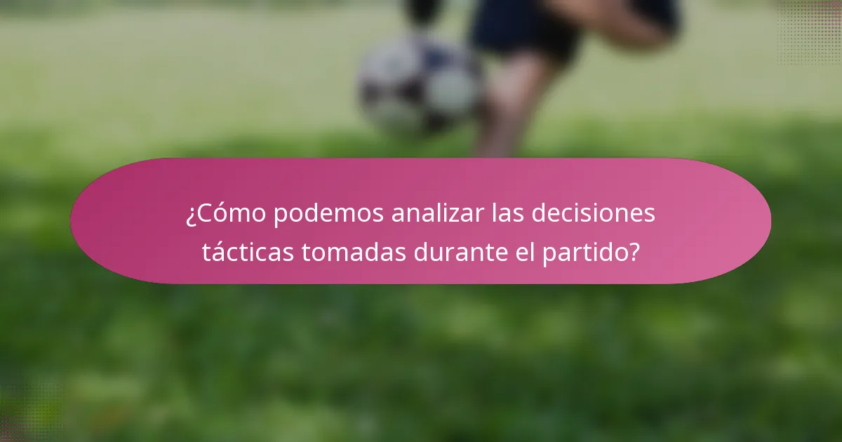 ¿Cómo podemos analizar las decisiones tácticas tomadas durante el partido?