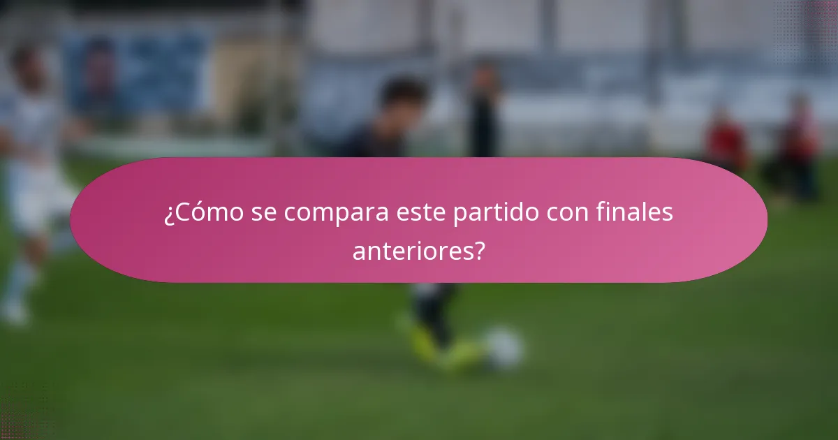 ¿Cómo se compara este partido con finales anteriores?