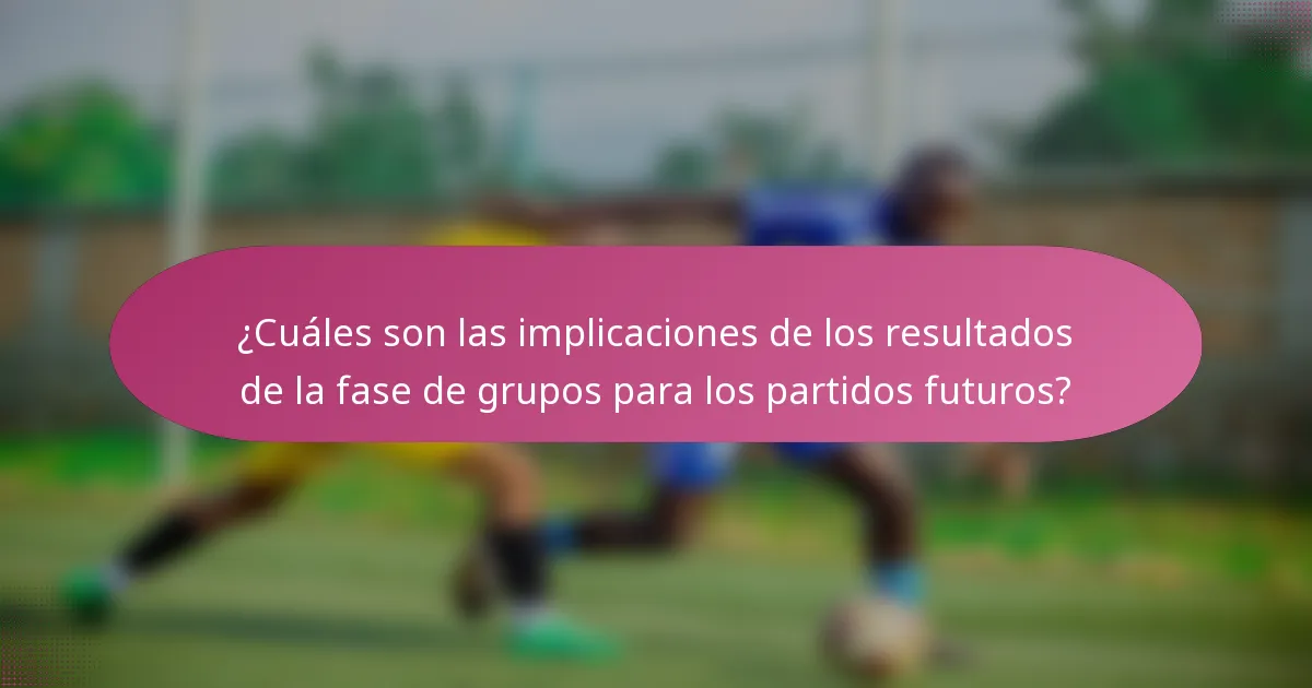 ¿Cuáles son las implicaciones de los resultados de la fase de grupos para los partidos futuros?