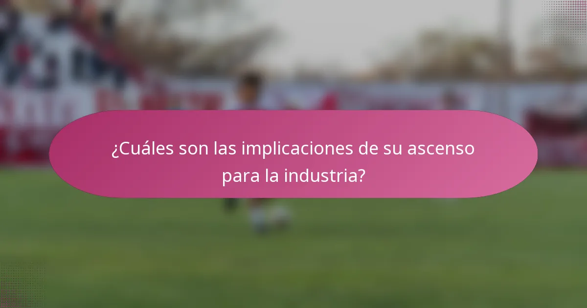 ¿Cuáles son las implicaciones de su ascenso para la industria?