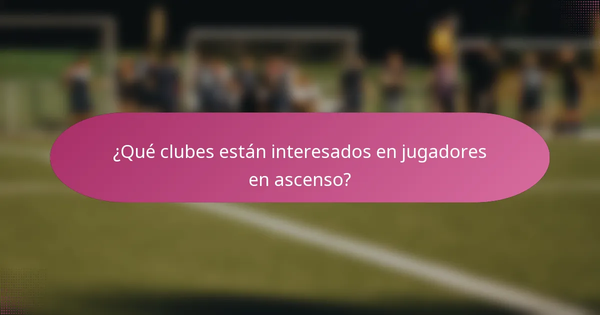 ¿Qué clubes están interesados en jugadores en ascenso?