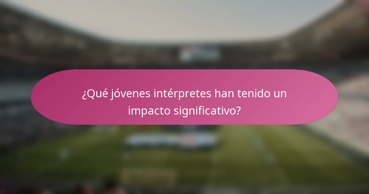 ¿Qué jóvenes intérpretes han tenido un impacto significativo?
